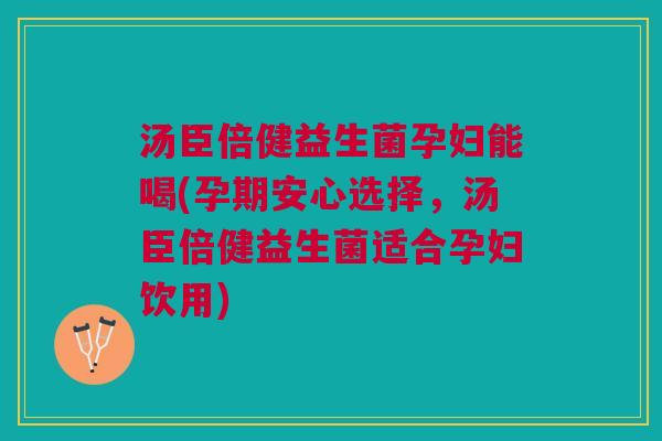 汤臣倍健益生菌孕妇能喝(孕期安心选择,汤臣倍健益生菌适合孕妇饮用)