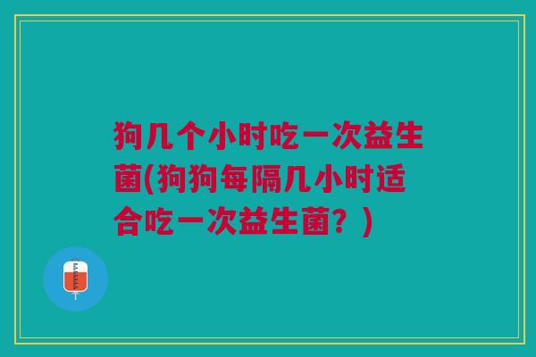 狗几个小时吃一次益生菌(狗狗每隔几小时适合吃一次益生菌?) 狗几个小时吃一次益生菌(狗狗每隔几小时适合吃一次益生菌?)