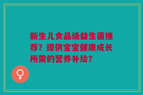 新生儿食品级益生菌推荐?提供宝宝健康成长所需的营养补给?