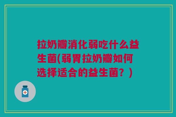 拉奶瓣消化弱吃什么益生菌(弱胃拉奶瓣如何选择适合的益生菌?)