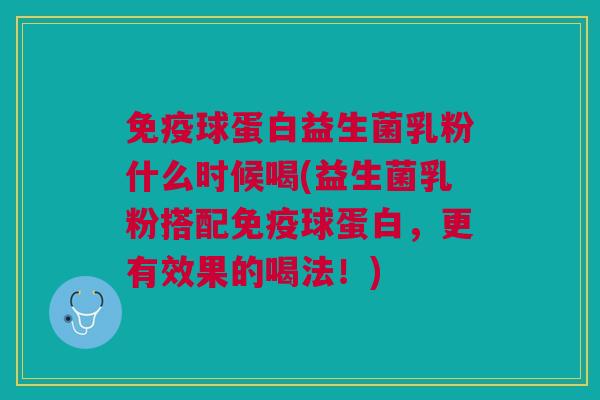 免疫球蛋白益生菌乳粉什么时候喝(益生菌乳粉搭配免疫球蛋白,更有效果的喝法!)
