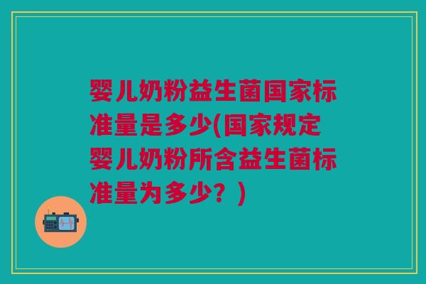 婴儿奶粉益生菌国家标准量是多少(国家规定婴儿奶粉所含益生菌标准量为多少?)