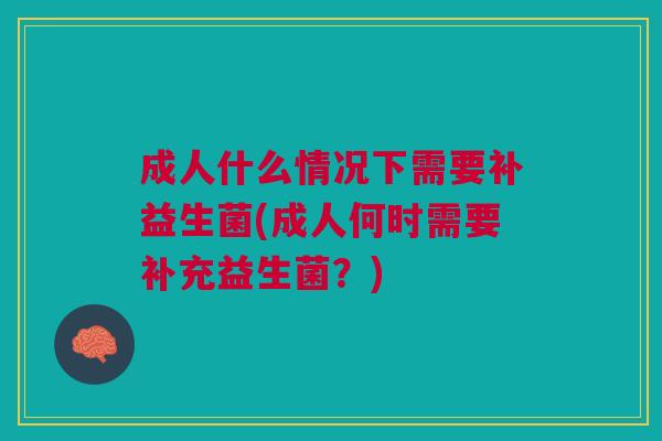 成人什么情况下需要补益生菌(成人何时需要补充益生菌?) 成人什么情况下需要补益生菌(成人何时需要补充益生菌?)