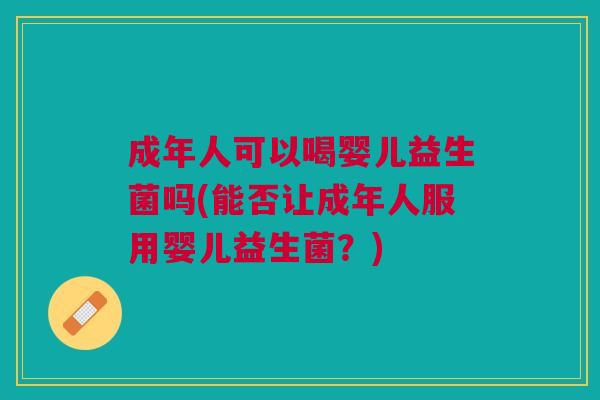 成年人可以喝婴儿益生菌吗(能否让成年人服用婴儿益生菌？)