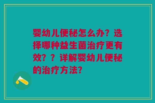 婴幼儿便秘怎么办?选择哪种益生菌治疗更有效??详解婴幼儿便秘的治疗方法?