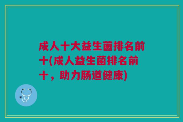 成人十大益生菌排名前十(成人益生菌排名前十,助力肠道健康) 成人十大益生菌排名前十(成人益生菌排名前十,助力肠道健康)