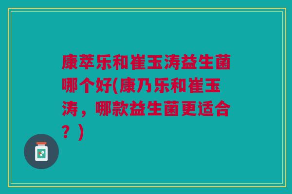 康萃乐和崔玉涛益生菌哪个好(康乃乐和崔玉涛,哪款益生菌更适合?) 康萃乐和崔玉涛益生菌哪个好(康乃乐和崔玉涛,哪款益生菌更适合?)