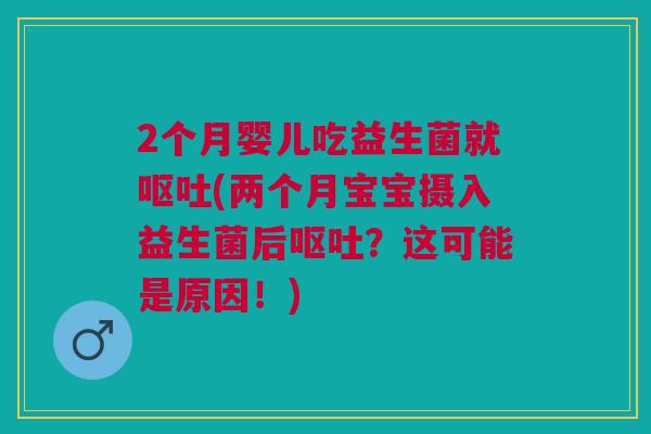 2个月婴儿吃益生菌就呕吐(两个月宝宝摄入益生菌后呕吐?这可能是原因!)