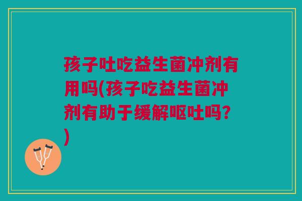 孩子吐吃益生菌冲剂有用吗(孩子吃益生菌冲剂有助于缓解吗?) 孩子吐吃益生菌冲剂有用吗(孩子吃益生菌冲剂有助于缓解吗?)