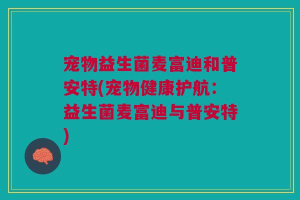 宠物益生菌麦富迪和普安特(宠物健康护航:益生菌麦富迪与普安特)