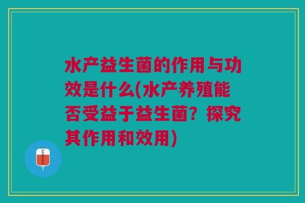水产益生菌的作用与功效是什么(水产养殖能否受益于益生菌?探究其作用和效用)