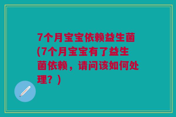 7个月宝宝依赖益生菌(7个月宝宝有了益生菌依赖,请问该如何处理?)