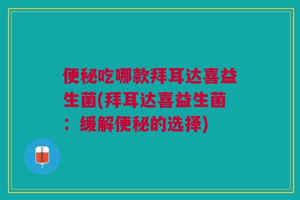便秘吃哪款拜耳达喜益生菌(拜耳达喜益生菌：缓解便秘的选择)