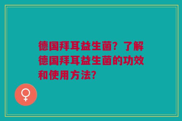 德国拜耳益生菌?了解德国拜耳益生菌的功效和使用方法?