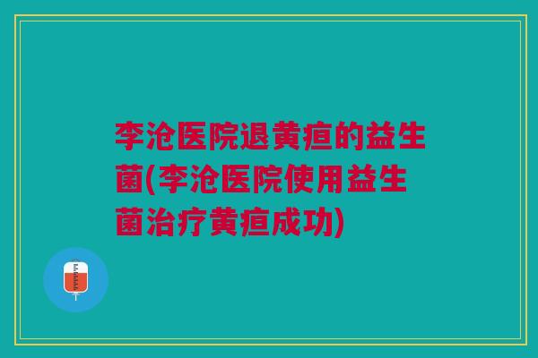李沧医院退黄疸的益生菌(李沧医院使用益生菌治疗黄疸成功)