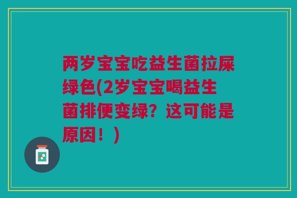 两岁宝宝吃益生菌拉屎绿色(2岁宝宝喝益生菌排便变绿?这可能是原因!)