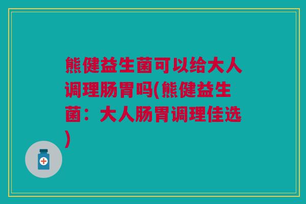 熊健益生菌可以给大人调理肠胃吗(熊健益生菌:大人肠胃调理佳选)