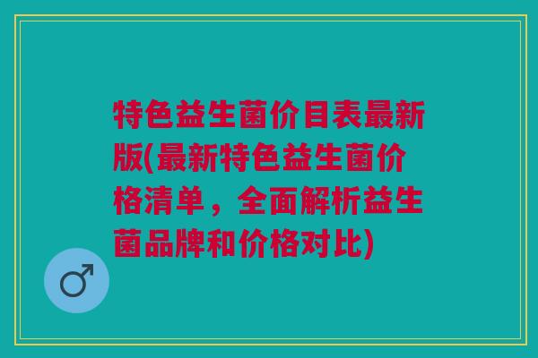 特色益生菌价目表最新版(最新特色益生菌价格清单,全面解析益生菌品牌和价格对比)