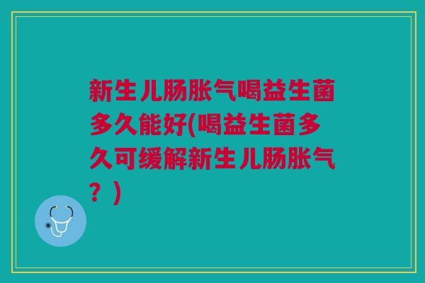 新生儿肠喝益生菌多久能好(喝益生菌多久可缓解新生儿肠?) 新生儿肠喝益生菌多久能好(喝益生菌多久可缓解新生儿肠?)