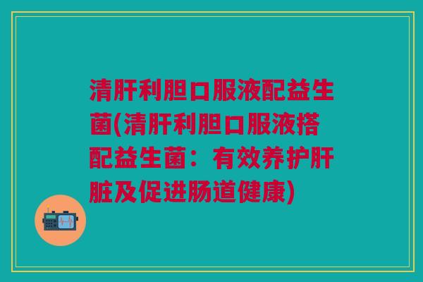 清肝利胆口服液配益生菌(清肝利胆口服液搭配益生菌:有效养护肝脏及促进肠道健康)
