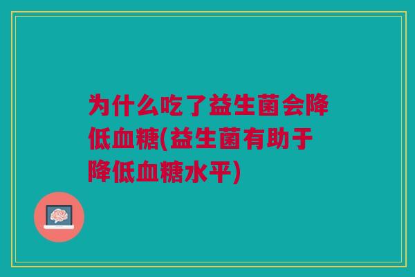 为什么吃了益生菌会降低血糖(益生菌有助于降低血糖水平)
