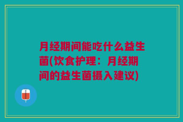 月经期间能吃什么益生菌(饮食护理:月经期间的益生菌摄入建议)