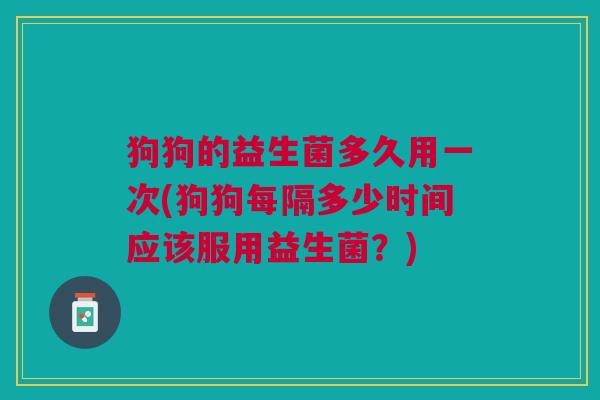 狗狗的益生菌多久用一次(狗狗每隔多少时间应该服用益生菌?)