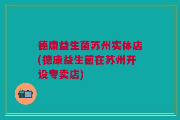 德康益生菌苏州实体店(德康益生菌在苏州开设专卖店)