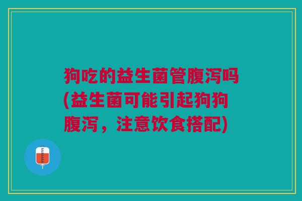狗吃的益生菌管腹泻吗(益生菌可能引起狗狗腹泻,注意饮食搭配)