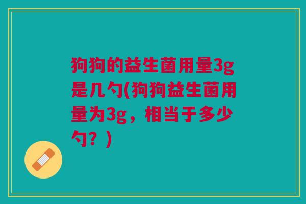 狗狗的益生菌用量3g是几勺(狗狗益生菌用量为3g，相当于多少勺？)