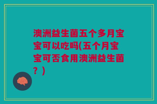 澳洲益生菌五个多月宝宝可以吃吗(五个月宝宝可否食用澳洲益生菌?) 澳洲益生菌五个多月宝宝可以吃吗(五个月宝宝可否食用澳洲益生菌?)