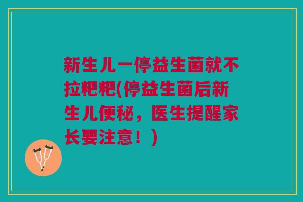 新生儿一停益生菌就不拉粑粑(停益生菌后新生儿便秘,医生提醒家长要注意!)