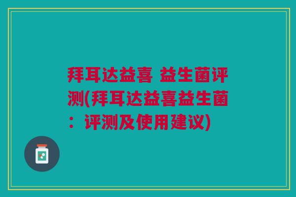 拜耳达益喜 益生菌评测(拜耳达益喜益生菌:评测及使用建议)
