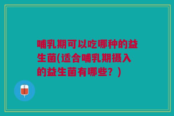哺乳期可以吃哪种的益生菌(适合哺乳期摄入的益生菌有哪些?) 哺乳期可以吃哪种的益生菌(适合哺乳期摄入的益生菌有哪些?)