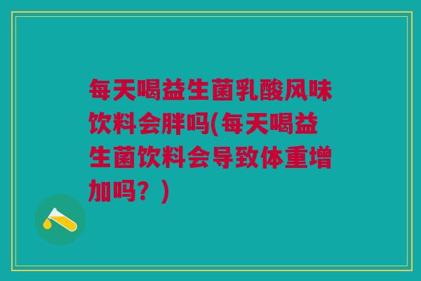 每天喝益生菌乳酸风味饮料会胖吗(每天喝益生菌饮料会导致体重增加吗？)