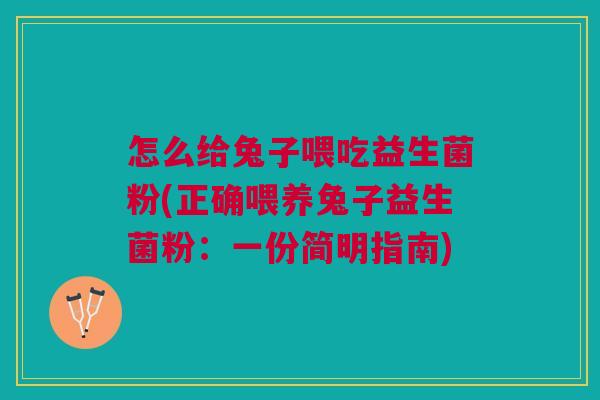 怎么给兔子喂吃益生菌粉(正确喂养兔子益生菌粉:一份简明指南)