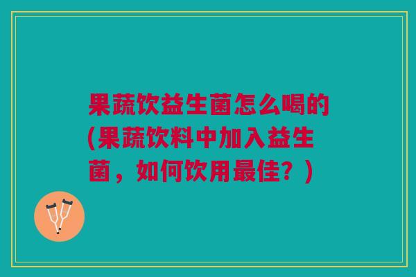 果蔬饮益生菌怎么喝的(果蔬饮料中加入益生菌,如何饮用最佳?)
