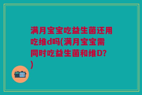 满月宝宝吃益生菌还用吃维d吗(满月宝宝需同时吃益生菌和维D?)