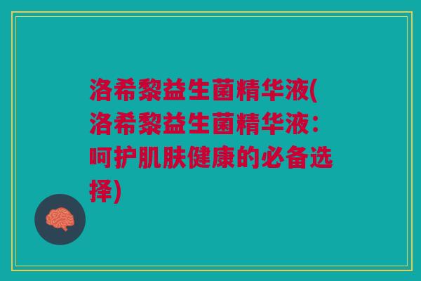 洛希黎益生菌精华液(洛希黎益生菌精华液:呵护健康的必备选择) 洛希黎益生菌精华液(洛希黎益生菌精华液:呵护健康的必备选择)