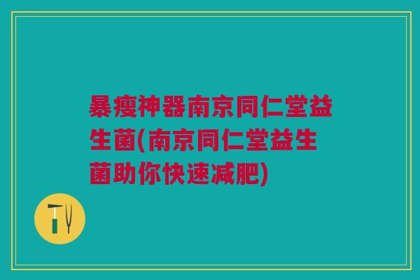 暴瘦神器南京同仁堂益生菌(南京同仁堂益生菌助你快速减肥)