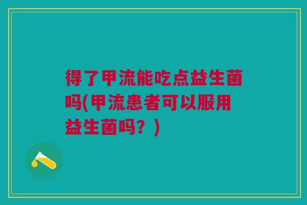 得了甲流能吃点益生菌吗(甲流患者可以服用益生菌吗?) 得了甲流能吃点益生菌吗(甲流患者可以服用益生菌吗?)