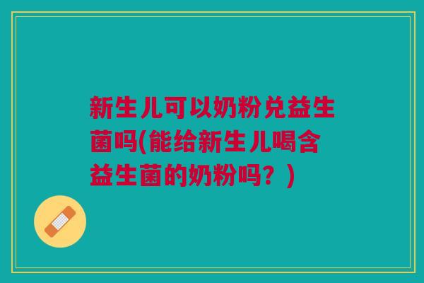 新生儿可以奶粉兑益生菌吗(能给新生儿喝含益生菌的奶粉吗?)