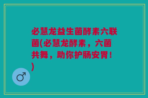 必慧龙益生菌酵素六联菌(必慧龙酵素,六菌共舞,助你护肠安胃!)