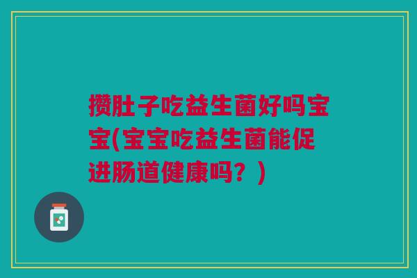 攒肚子吃益生菌好吗宝宝(宝宝吃益生菌能促进肠道健康吗?)
