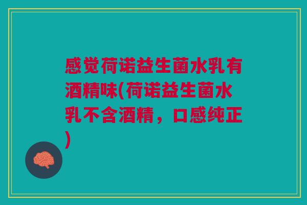 感觉荷诺益生菌水乳有酒精味(荷诺益生菌水乳不含酒精,口感纯正)