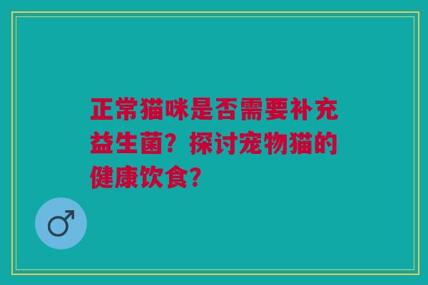 正常猫咪是否需要补充益生菌?探讨宠物猫的健康饮食?