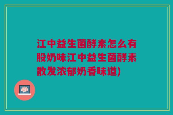 江中益生菌酵素怎么有股奶味江中益生菌酵素散发浓郁奶香味道)