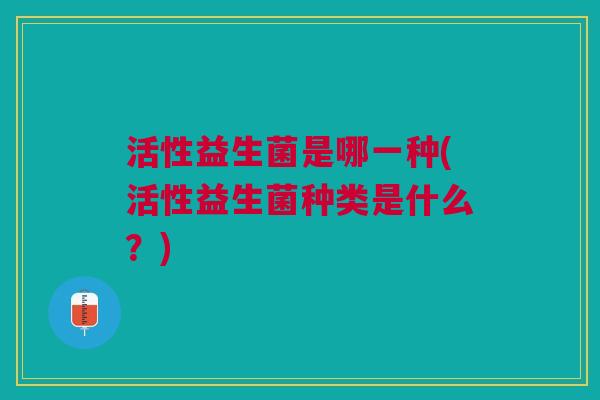 活性益生菌是哪一种(活性益生菌种类是什么？)