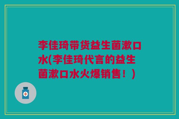 李佳琦带货益生菌漱口水(李佳琦代言的益生菌漱口水火爆销售!)