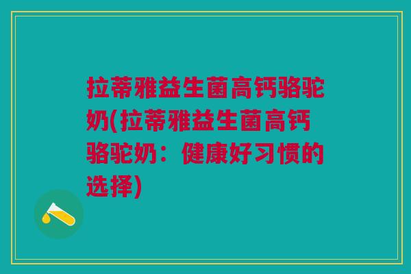 拉蒂雅益生菌高钙骆驼奶(拉蒂雅益生菌高钙骆驼奶:健康好习惯的选择)